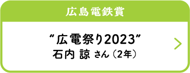 広島電鉄賞　“広電祭り2023”　石内 諒 さん （２年）