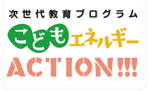 次世代教育プログラム　こどもエネルギー ACTION!!!