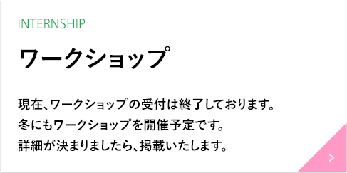 現在、ワークショップの受付は終了しております。冬にもワークショップを開催予定です。詳細が決まりましたら、掲載いたします。