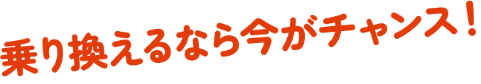 乗り換えるなら今がチャンス！