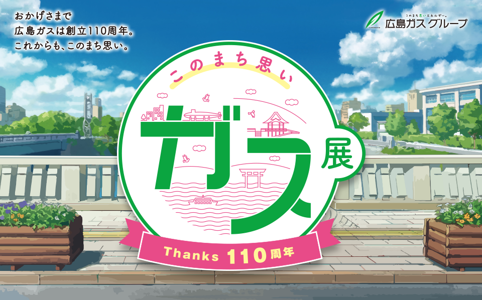 このまち思い ガス展 ～おかげさまで広島ガスは創立110周年。これからも、このまち思い。