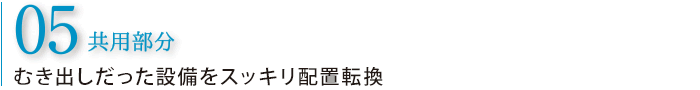 05 共用部分 むき出しだった設備をスッキリ配置転換