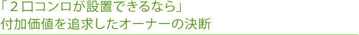 「２口コンロが設置できるなら」付加価値を追求したオーナーの決断