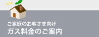 ご家庭のお客さま向け　ガス料金のご案内