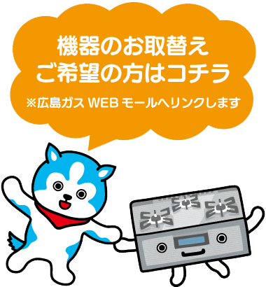 機器のお取替えご希望の方はコチラ※広島ガスWEBモールへリンクします