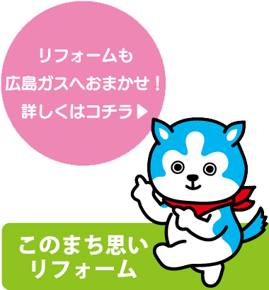 ろフォームも広島ガスへおまかせ！詳しくはコチラ
