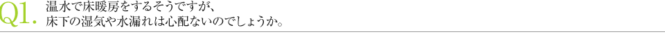 温水で床暖房をするそうですが、 床下の湿気や水漏れは心配ないのでしょうか。