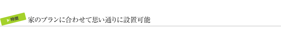 家のプランに合わせて思い通りに設置可能