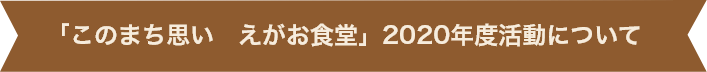 「このまち思い えがお食堂」2020年活動について