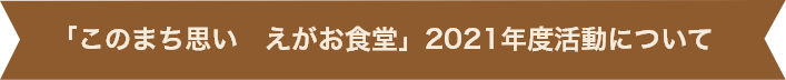 「このまち思い えがお食堂」2021年活動について