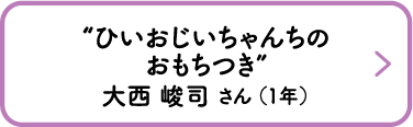 “ひいおじいちゃんちのおもちつき”　大西 峻司 さん （1年）