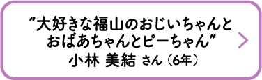 “大好きな福山のおじいちゃんとおばあちゃんとピーちゃん”　小林 美結 さん （6年）