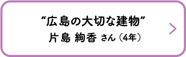 “広島の大切な建物”　片島 絢香 さん （4年）