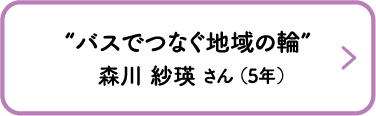“バスでつなぐ地域の輪”　森川 紗瑛 さん （5年）