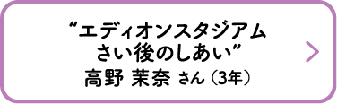 “エディオンスタジアムさい後のしあい”　高野 茉奈 さん （3年）