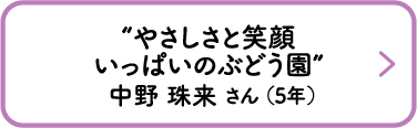 “やさしさと笑顔いっぱいのぶどう園”　中野 珠来 さん （5年）