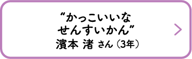 “かっこいいなせんすいかん”　濱本 渚 さん （3年）