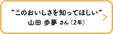 “このおいしさを知ってほしい”　山田 歩夢 さん （２年）