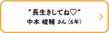 “長生きしてね♡”　中本 峻輔 さん （6年）