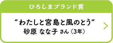 ひろしまブランド賞　“わたしと宮島と風のとう”　砂原 なな子 さん （3年）