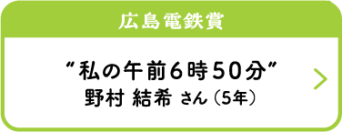 広島電鉄賞　“私の午前6時50分”　野村 結希 さん （5年）