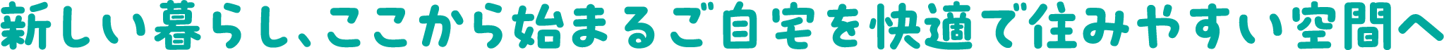 新しい暮らし、ここから始まるご自宅を快適で住みやすい空間へ