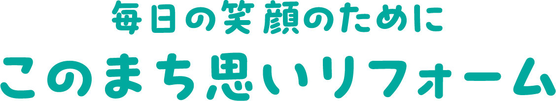 毎日の笑顔のために このまち思いリフォーム