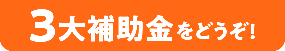 3大補助金をどうぞ!