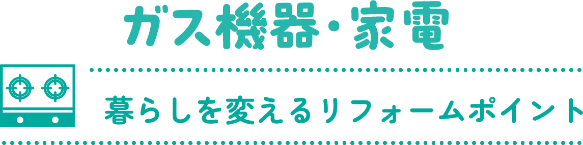 ガス機器・家電 暮らしを変えるリフォームポイント