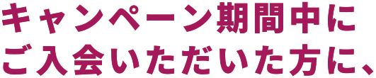 キャンペーン期間中にご入会いただいた方に